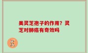 美灵芝孢子的作用？灵芝对肺癌有奇效吗
