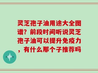 灵芝孢子油用途大全图谱？前段时间听说灵芝孢子油可以提升免疫力，有什么那个子推荐吗