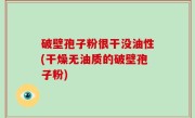 破壁孢子粉很干没油性(干燥无油质的破壁孢子粉)