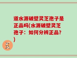 道水源破壁灵芝孢子是正品吗(水源破壁灵芝孢子：如何分辨正品？)