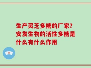 生产灵芝多糖的厂家？安发生物的活性多糖是什么有什么作用
