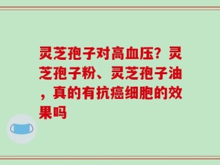 灵芝孢子对高血压？灵芝孢子粉、灵芝孢子油，真的有抗癌细胞的效果吗