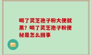 喝了灵芝孢子粉大便就黑？喝了灵芝孢子粉便秘是怎么回事