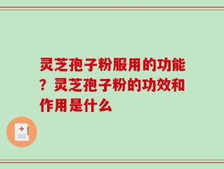 灵芝孢子粉服用的功能？灵芝孢子粉的功效和作用是什么