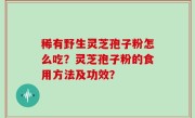 稀有野生灵芝孢子粉怎么吃？灵芝孢子粉的食用方法及功效？