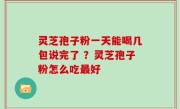 灵芝孢子粉一天能喝几包说完了 ？灵芝孢子粉怎么吃最好