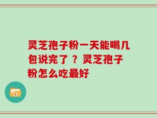 灵芝孢子粉一天能喝几包说完了 ？灵芝孢子粉怎么吃最好