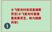 小飞星光村卖货直播黑灵芝(小飞星光村直播售卖黑灵芝，助力健康共享)