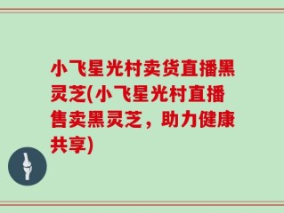 小飞星光村卖货直播黑灵芝(小飞星光村直播售卖黑灵芝，助力健康共享)