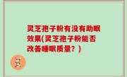 灵芝孢子粉有没有助眠效果(灵芝孢子粉能否改善睡眠质量？)