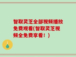 智取灵芝全部视频播放免费观看(智取灵芝视频全免费享看！)
