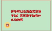 怀孕可以吃海南灵芝孢子油？灵芝孢子油有什么功效呢