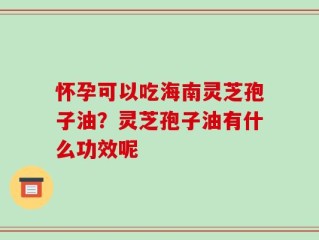 怀孕可以吃海南灵芝孢子油？灵芝孢子油有什么功效呢