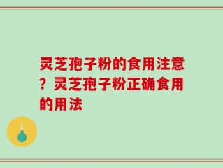 灵芝孢子粉的食用注意？灵芝孢子粉正确食用的用法