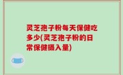 灵芝孢子粉每天保健吃多少(灵芝孢子粉的日常保健摄入量)