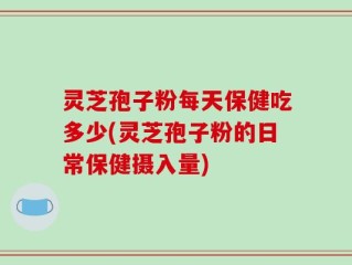 灵芝孢子粉每天保健吃多少(灵芝孢子粉的日常保健摄入量)