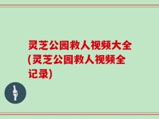 灵芝公园救人视频大全(灵芝公园救人视频全记录)