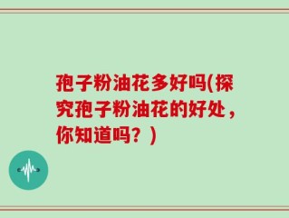 孢子粉油花多好吗(探究孢子粉油花的好处，你知道吗？)