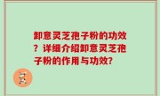 卸意灵芝孢子粉的功效？详细介绍卸意灵芝孢子粉的作用与功效？