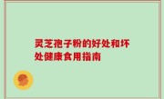 灵芝孢子粉的好处和坏处健康食用指南