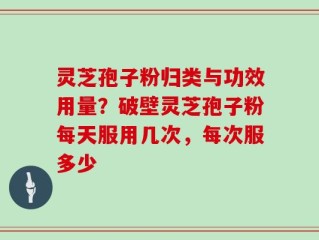 灵芝孢子粉归类与功效用量？破壁灵芝孢子粉每天服用几次，每次服多少