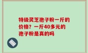 特级灵芝孢子粉一斤的价格？一斤40多元的孢子粉是真的吗