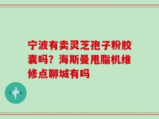 宁波有卖灵芝孢子粉胶囊吗？海斯曼甩脂机维修点聊城有吗