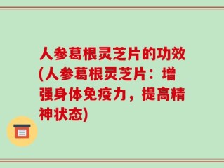 人参葛根灵芝片的功效(人参葛根灵芝片：增强身体免疫力，提高精神状态)