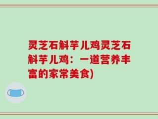 灵芝石斛芋儿鸡灵芝石斛芋儿鸡：一道营养丰富的家常美食)