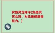 安盛灵芝妹子(安盛灵芝女孩：为改善健康而努力。)