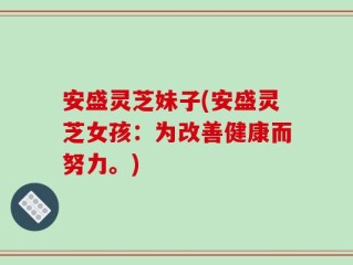安盛灵芝妹子(安盛灵芝女孩：为改善健康而努力。)