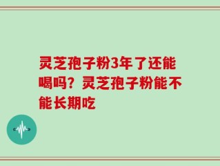 灵芝孢子粉3年了还能喝吗？灵芝孢子粉能不能长期吃