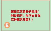 西藏灵芝菌种的做法(制备藏药：如何自己在家种植灵芝菌？)