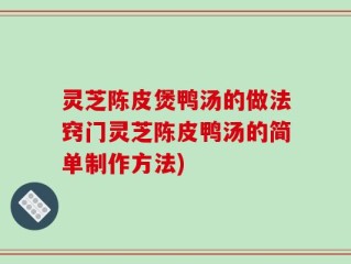 灵芝陈皮煲鸭汤的做法窍门灵芝陈皮鸭汤的简单制作方法)