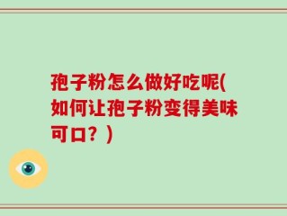 孢子粉怎么做好吃呢(如何让孢子粉变得美味可口？)