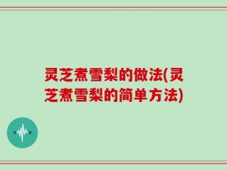 灵芝煮雪梨的做法(灵芝煮雪梨的简单方法)