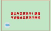胃炎与灵芝孢子？肠胃不好能吃灵芝孢子粉吗