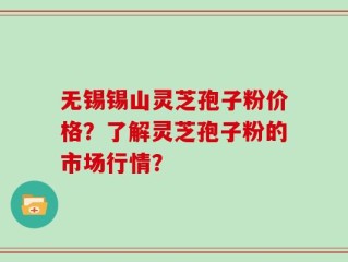 无锡锡山灵芝孢子粉价格？了解灵芝孢子粉的市场行情？
