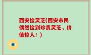 西安捡灵芝(西安市民偶然捡到珍贵灵芝，价值惊人！)