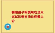 朝阳孢子粉美味吃法大试试这些方法让你爱上它