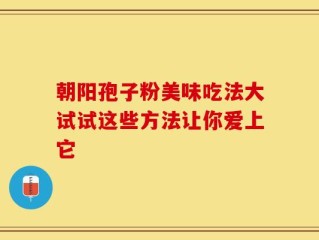 朝阳孢子粉美味吃法大试试这些方法让你爱上它