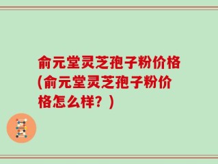 俞元堂灵芝孢子粉价格(俞元堂灵芝孢子粉价格怎么样？)