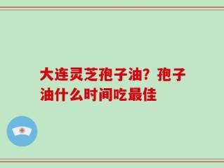 大连灵芝孢子油？孢子油什么时间吃最佳
