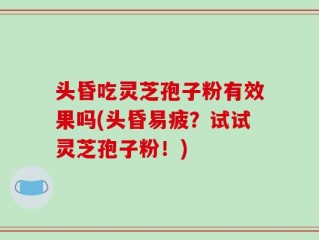 头昏吃灵芝孢子粉有效果吗(头昏易疲？试试灵芝孢子粉！)