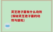 灵芝孢子菌有什么功效(探秘灵芝孢子菌的功效与益处)