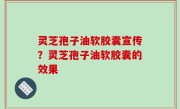 灵芝孢子油软胶囊宣传？灵芝孢子油软胶囊的效果