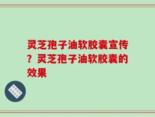 灵芝孢子油软胶囊宣传？灵芝孢子油软胶囊的效果