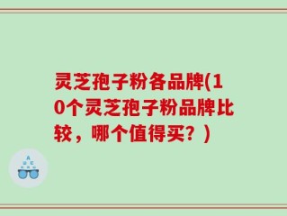 灵芝孢子粉各品牌(10个灵芝孢子粉品牌比较，哪个值得买？)
