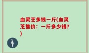 血灵芝多钱一斤(血灵芝售价：一斤多少钱？)