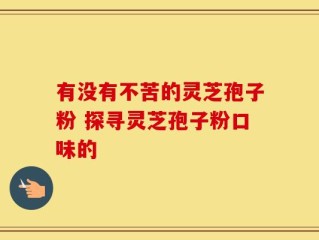 有没有不苦的灵芝孢子粉 探寻灵芝孢子粉口味的
